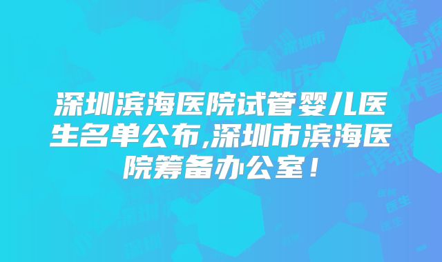 深圳滨海医院试管婴儿医生名单公布,深圳市滨海医院筹备办公室!