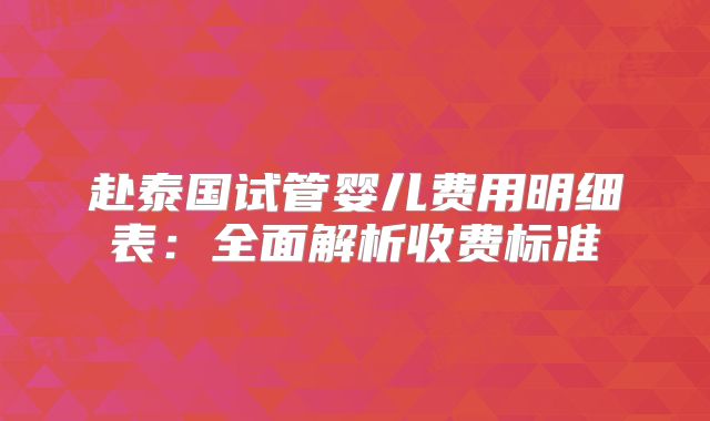 赴泰国试管婴儿费用明细表:全面解析收费标准