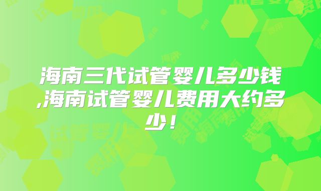 海南三代试管婴儿多少钱,海南试管婴儿费用大约多少！