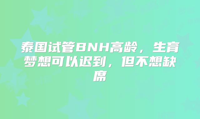 泰国试管BNH高龄，生育梦想可以迟到，但不想缺席