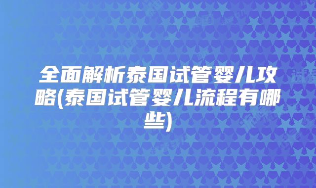 全面解析泰国试管婴儿攻略(泰国试管婴儿流程有哪些)