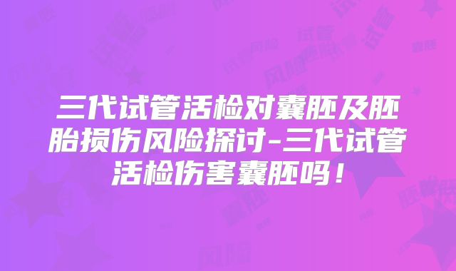 三代试管活检对囊胚及胚胎损伤风险探讨-三代试管活检伤害囊胚吗！