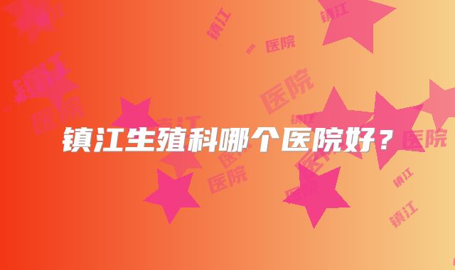 镇江生殖科哪个医院好？