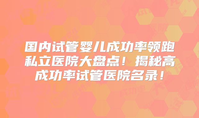 国内试管婴儿成功率领跑私立医院大盘点！揭秘高成功率试管医院名录！