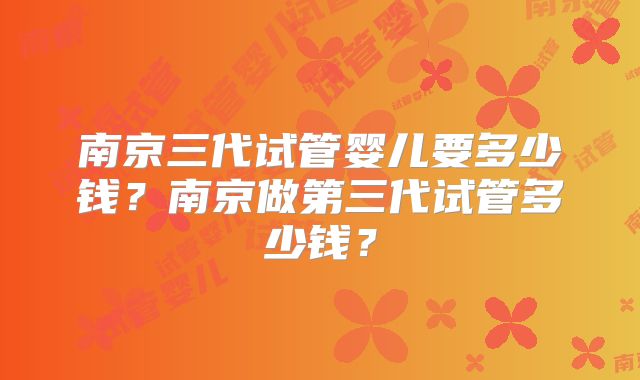 南京三代试管婴儿要多少钱？南京做第三代试管多少钱？