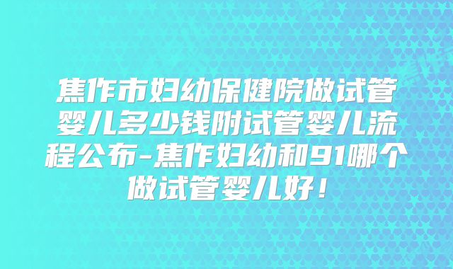 焦作市妇幼保健院做试管婴儿多少钱附试管婴儿流程公布-焦作妇幼和91哪个做试管婴儿好！