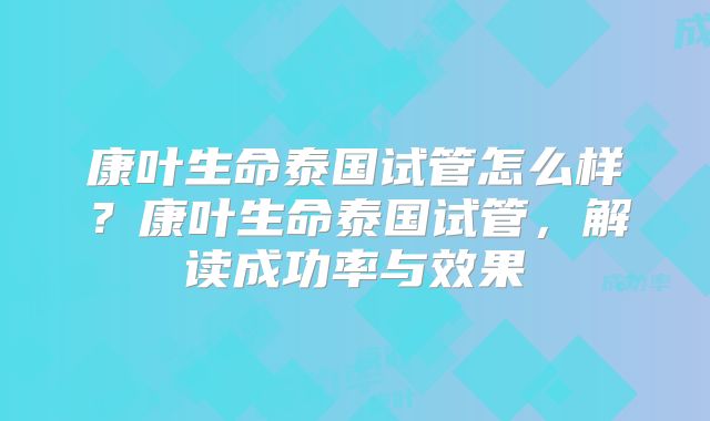 康叶生命泰国试管怎么样？康叶生命泰国试管，解读成功率与效果