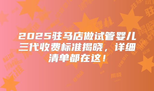 2025驻马店做试管婴儿三代收费标准揭晓，详细清单都在这！