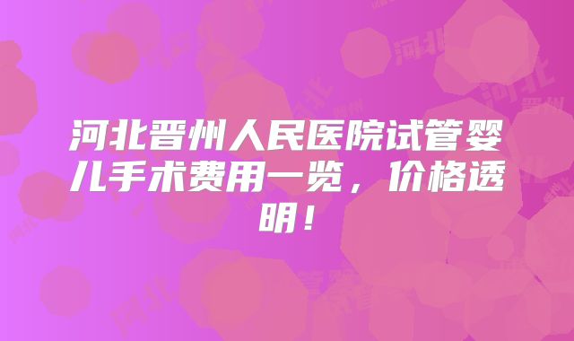 河北晋州人民医院试管婴儿手术费用一览，价格透明！
