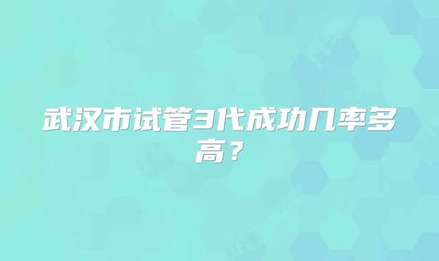 武汉市试管3代成功几率多高？