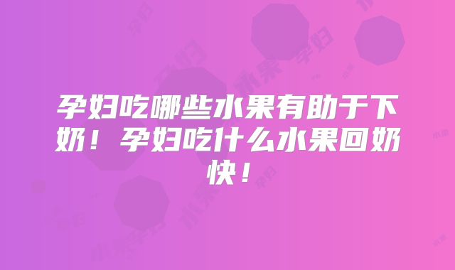 孕妇吃哪些水果有助于下奶!孕妇吃什么水果回奶快!