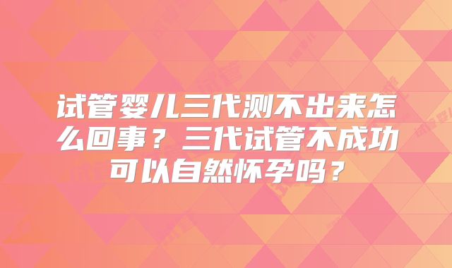 试管婴儿三代测不出来怎么回事？三代试管不成功可以自然怀孕吗？