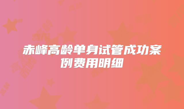 赤峰高龄单身试管成功案例费用明细