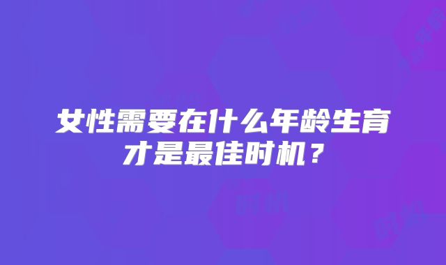 女性需要在什么年龄生育才是最佳时机?