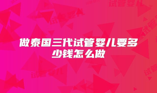 做泰国三代试管婴儿要多少钱怎么做