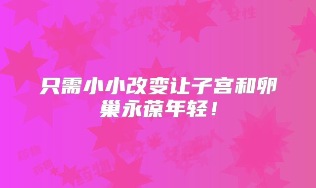 只需小小改变让子宫和卵巢永葆年轻!