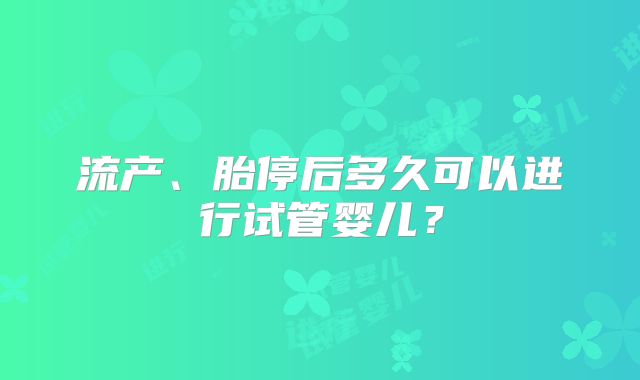 流产、胎停后多久可以进行试管婴儿？