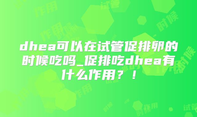 dhea可以在试管促排卵的时候吃吗_促排吃dhea有什么作用？！