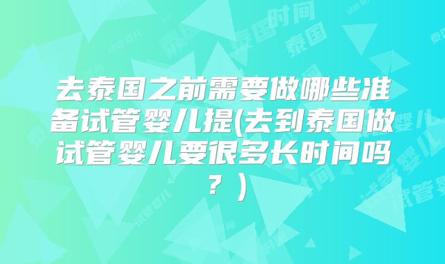 去泰国之前需要做哪些准备试管婴儿提(去到泰国做试管婴儿要很多长时间吗？)