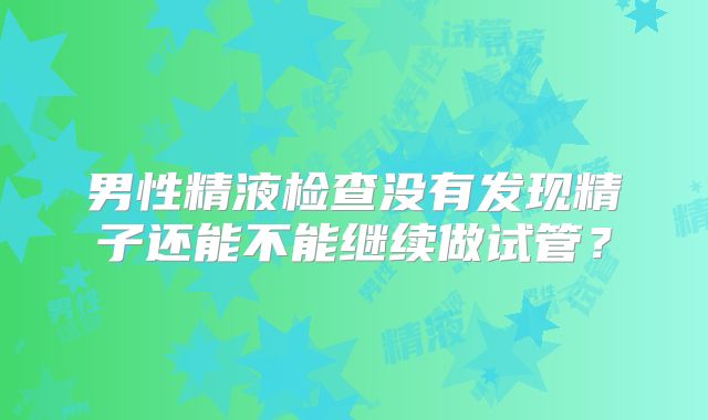 男性精液检查没有发现精子还能不能继续做试管?