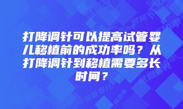 打降调针可以提高试管婴儿移植前的成功率吗？从打降调针到移植需要多长时间？