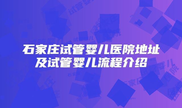 石家庄试管婴儿医院地址及试管婴儿流程介绍