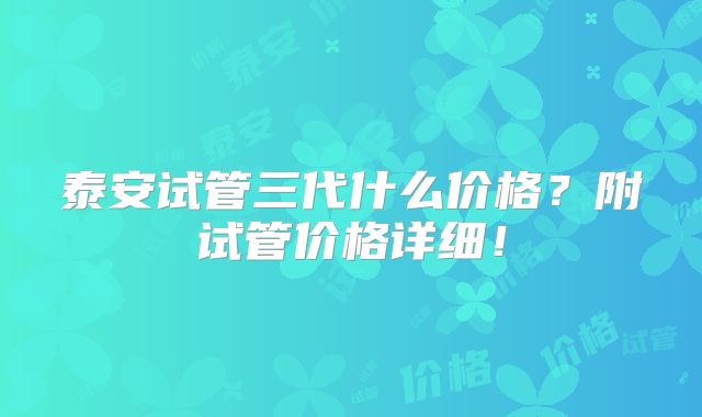 泰安试管三代什么价格？附试管价格详细！