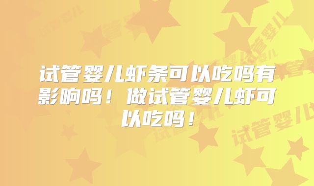 试管婴儿虾条可以吃吗有影响吗！做试管婴儿虾可以吃吗！
