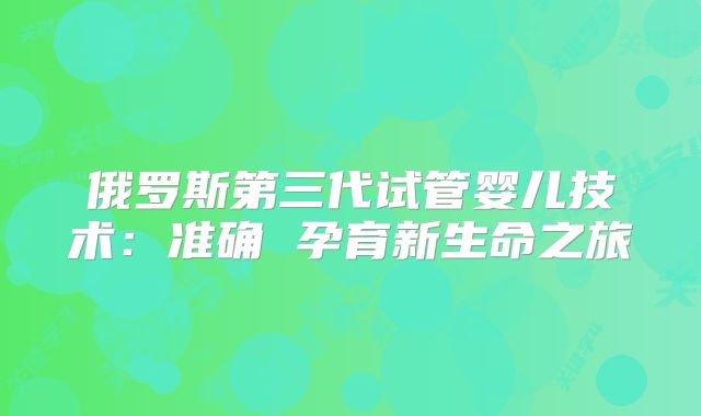 俄罗斯第三代试管婴儿技术：准确 孕育新生命之旅