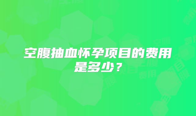 空腹抽血怀孕项目的费用是多少?