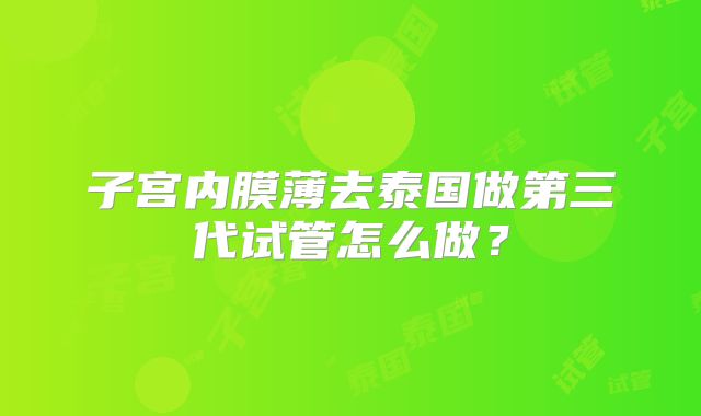 子宫内膜薄去泰国做第三代试管怎么做？