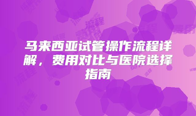 马来西亚试管操作流程详解,费用对比与医院选择指南