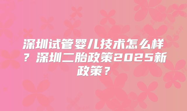 深圳试管婴儿技术怎么样？深圳二胎政策2025新政策？