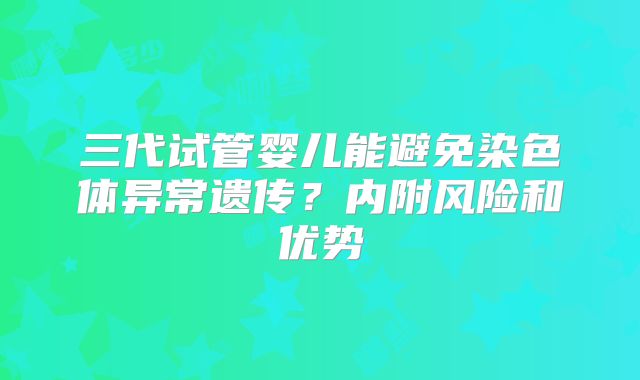 三代试管婴儿能避免染色体异常遗传？内附风险和优势