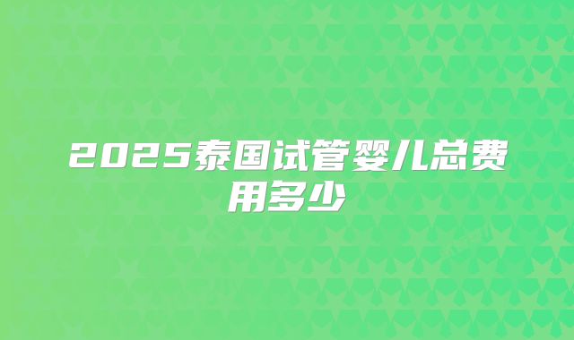 2025泰国试管婴儿总费用多少