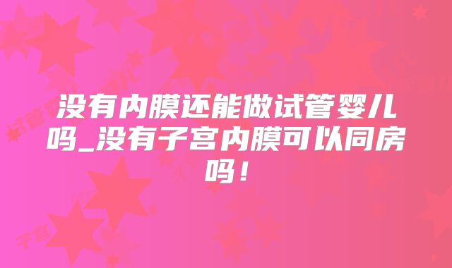 没有内膜还能做试管婴儿吗_没有子宫内膜可以同房吗！