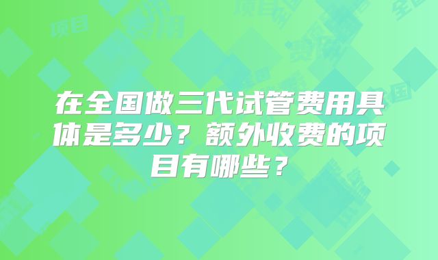 在全国做三代试管费用具体是多少？额外收费的项目有哪些？