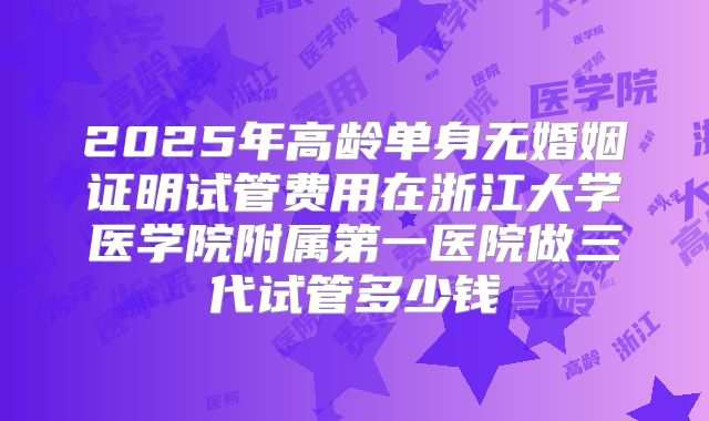 2025年高龄单身无婚姻证明试管费用在浙江大学医学院附属第一医院做三代试管多少钱