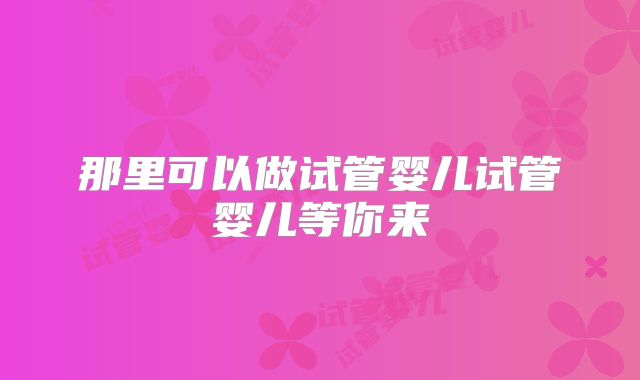 那里可以做试管婴儿试管婴儿等你来
