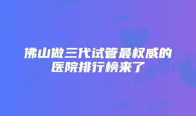佛山做三代试管最权威的医院排行榜来了