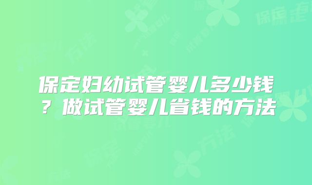 保定妇幼试管婴儿多少钱?做试管婴儿省钱的方法