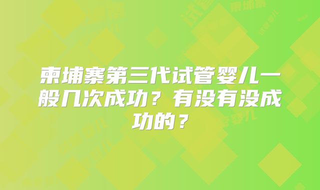 柬埔寨第三代试管婴儿一般几次成功？有没有没成功的？