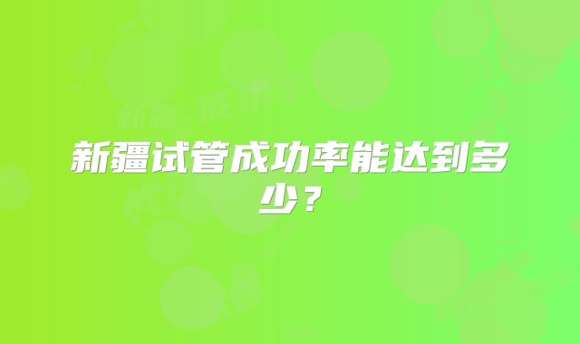 新疆试管成功率能达到多少？