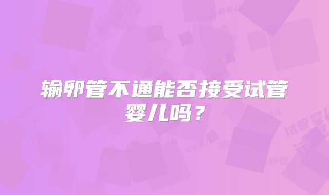 输卵管不通能否接受试管婴儿吗?