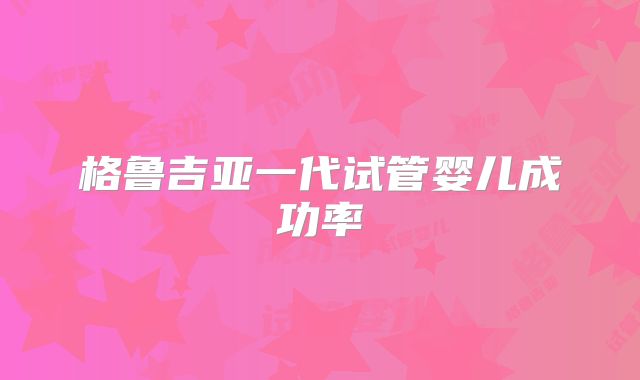 格鲁吉亚一代试管婴儿成功率