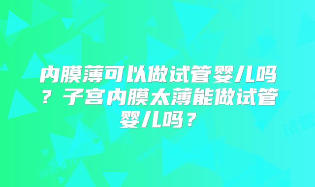 内膜薄可以做试管婴儿吗？子宫内膜太薄能做试管婴儿吗？