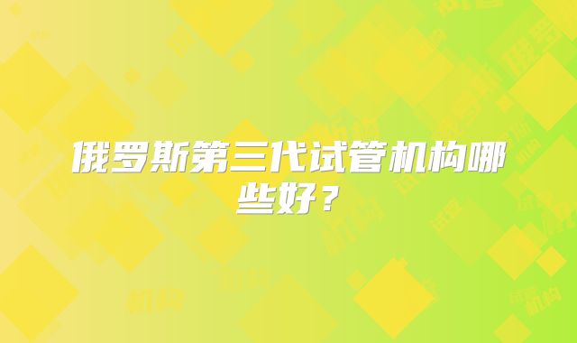 俄罗斯第三代试管机构哪些好？