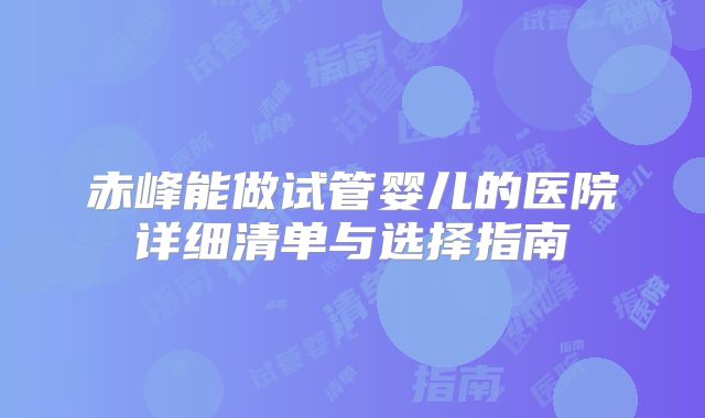 赤峰能做试管婴儿的医院详细清单与选择指南
