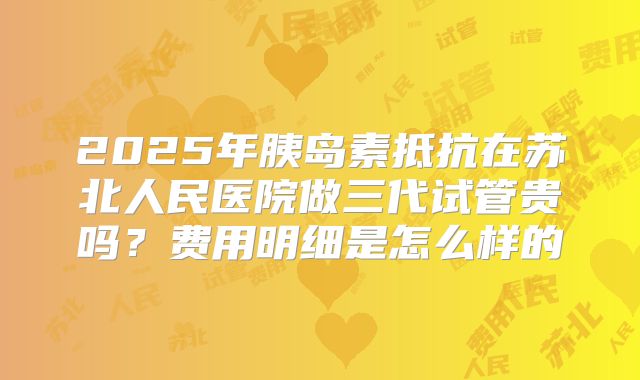 2025年胰岛素抵抗在苏北人民医院做三代试管贵吗？费用明细是怎么样的