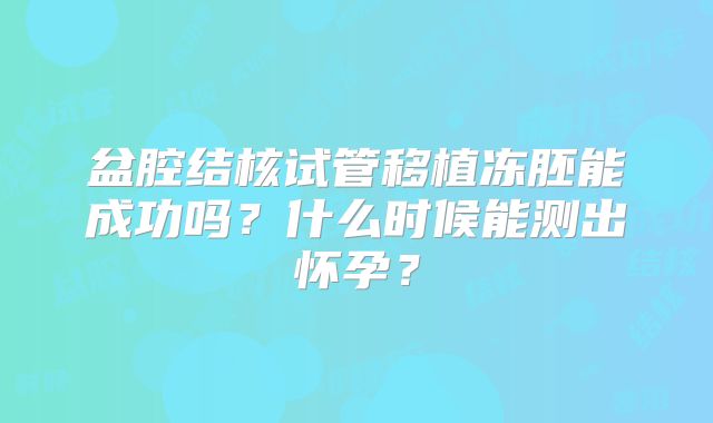 盆腔结核试管移植冻胚能成功吗?什么时候能测出怀孕?